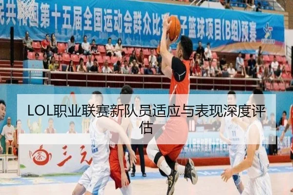 LOL职业联赛新队员适应与表现深度评估